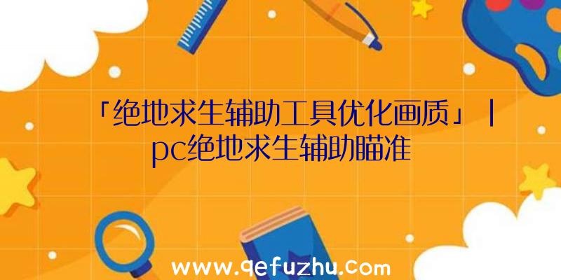 「绝地求生辅助工具优化画质」|pc绝地求生辅助瞄准